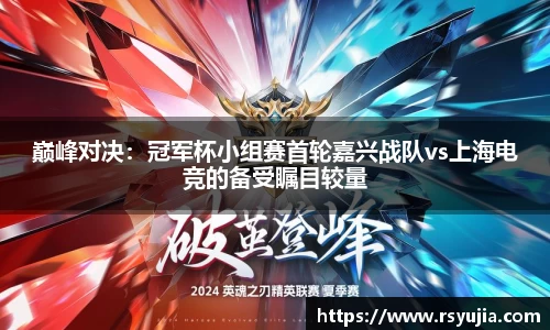 巅峰对决：冠军杯小组赛首轮嘉兴战队vs上海电竞的备受瞩目较量