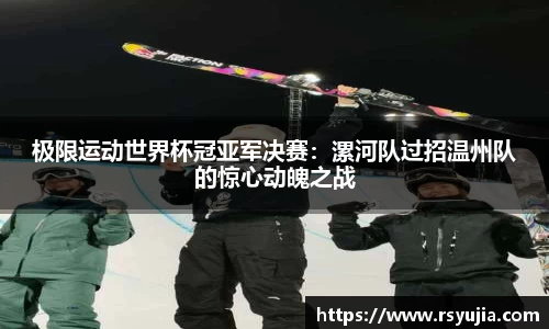 极限运动世界杯冠亚军决赛：漯河队过招温州队的惊心动魄之战