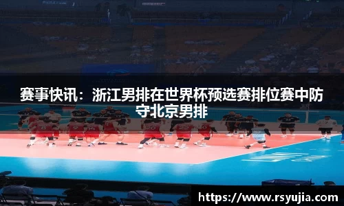 赛事快讯：浙江男排在世界杯预选赛排位赛中防守北京男排