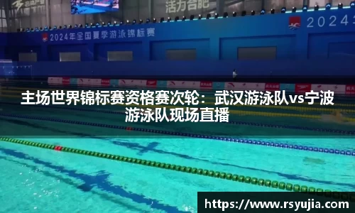 主场世界锦标赛资格赛次轮：武汉游泳队vs宁波游泳队现场直播